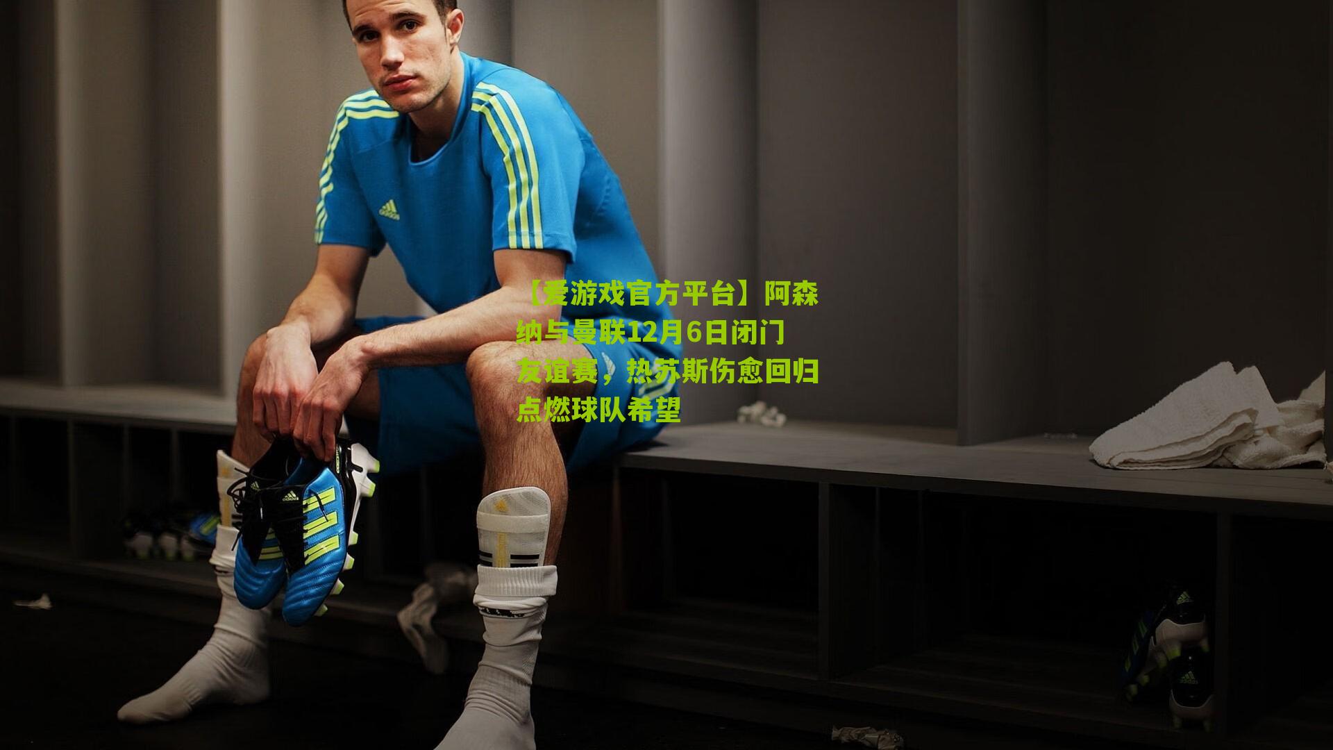 【爱游戏官方平台】阿森纳与曼联12月6日闭门友谊赛，热苏斯伤愈回归点燃球队希望