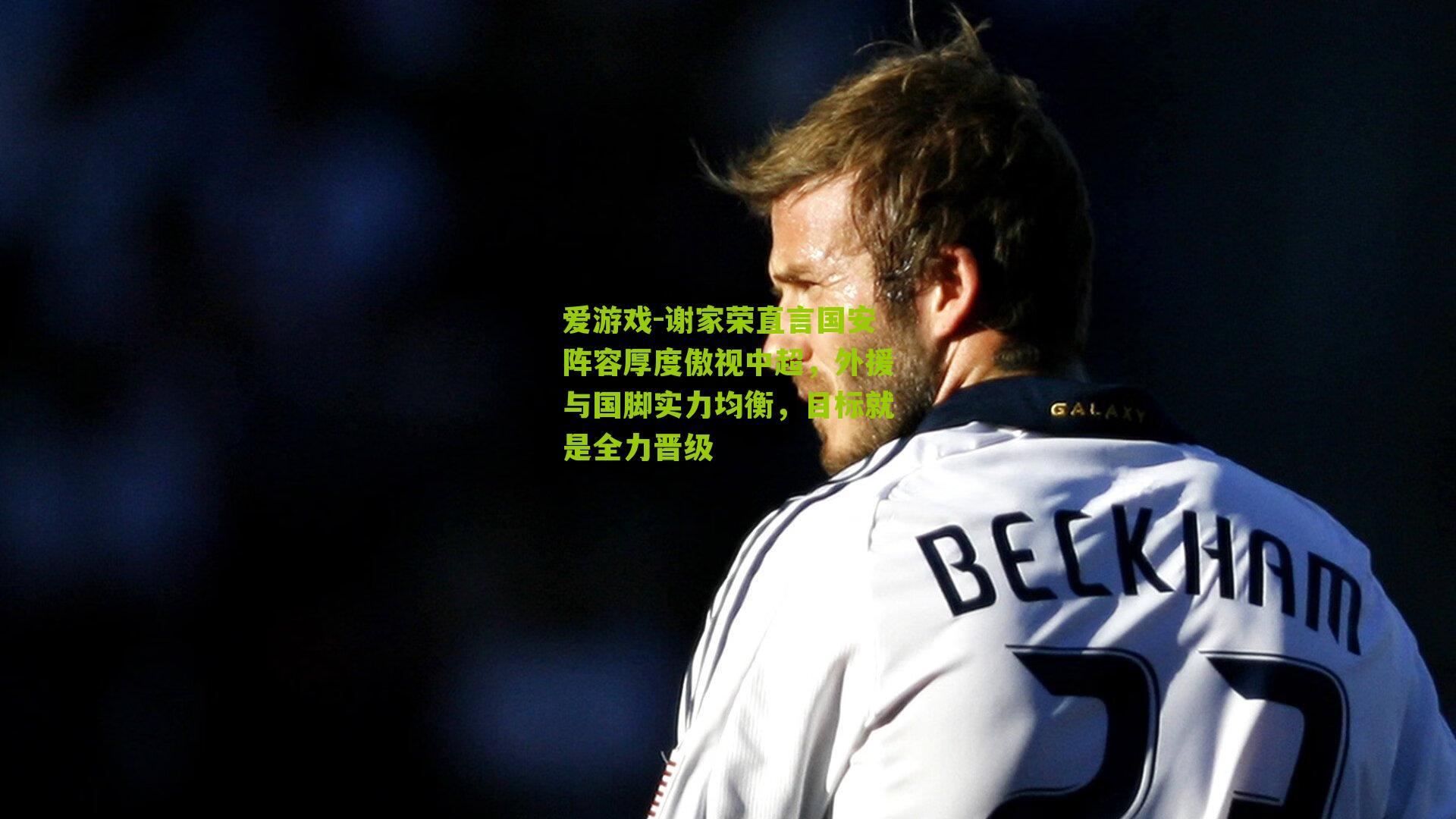 谢家荣直言国安阵容厚度傲视中超，外援与国脚实力均衡，目标就是全力晋级