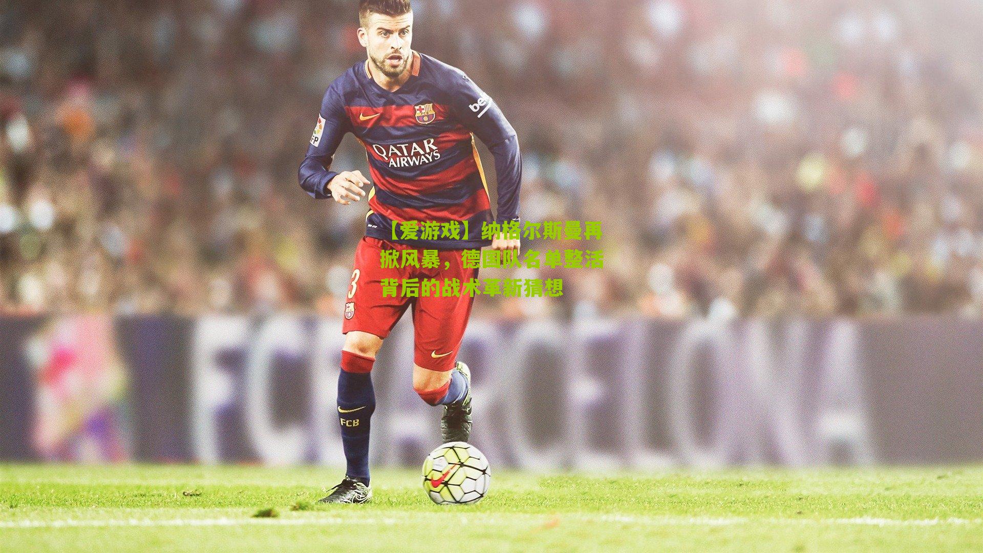 【爱游戏】纳格尔斯曼再掀风暴，德国队名单整活背后的战术革新猜想