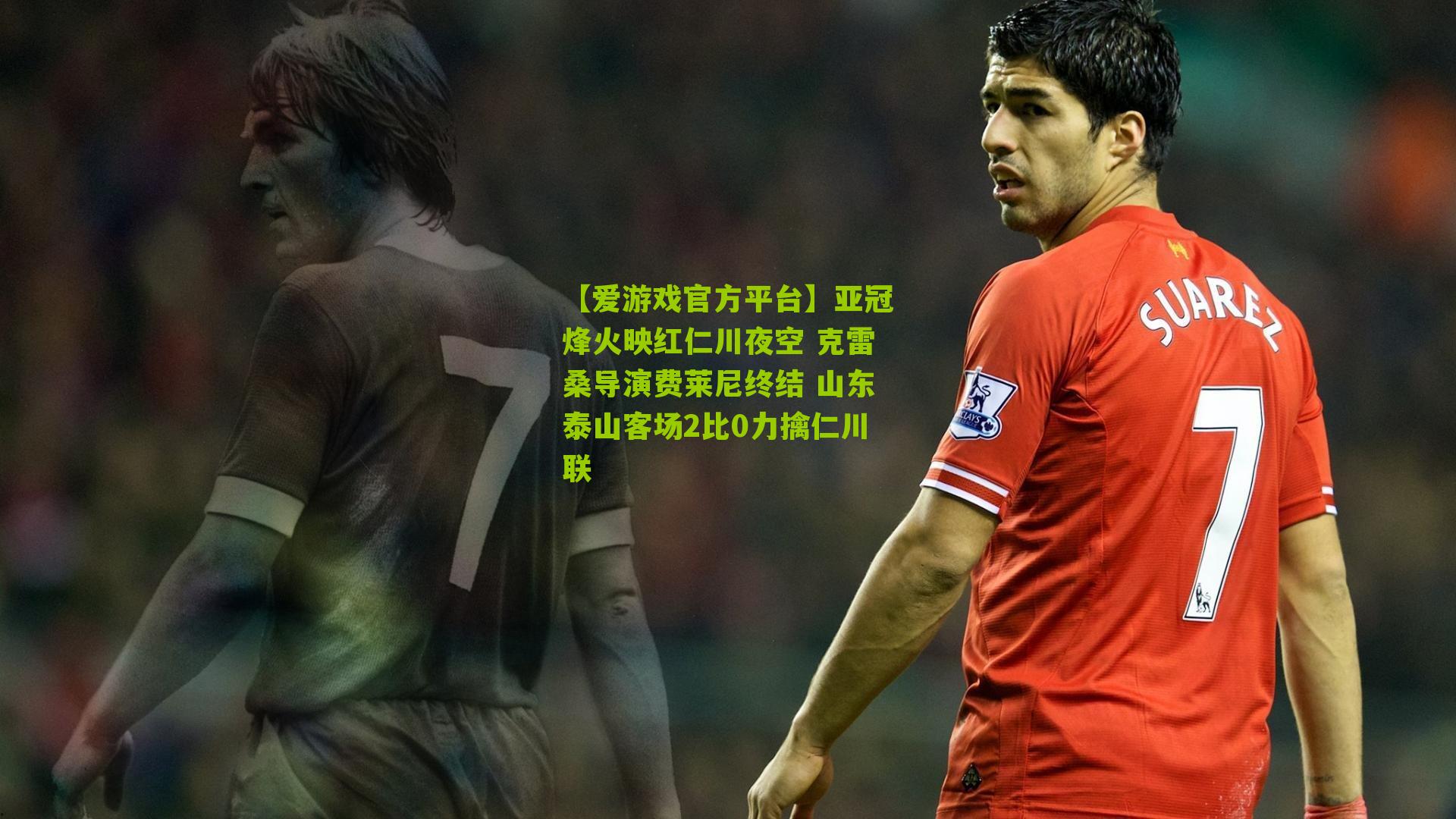 亚冠烽火映红仁川夜空 克雷桑导演费莱尼终结 山东泰山客场2比0力擒仁川联