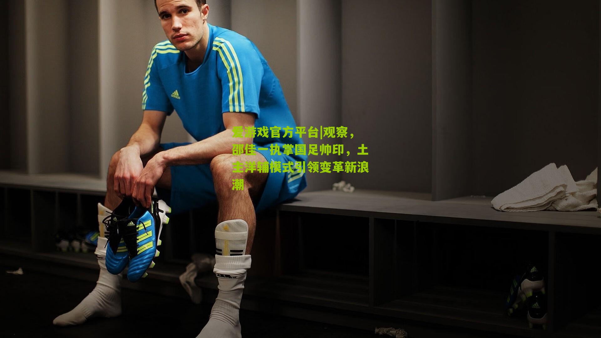 观察，邵佳一执掌国足帅印，土主洋辅模式引领变革新浪潮